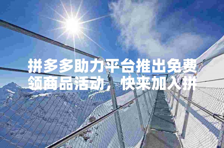 拼多多助力平台推出免费领商品活动，快来加入拼多多互助微信群一起参与吧。