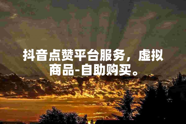 抖音点赞平台服务，虚拟商品-自助购买。