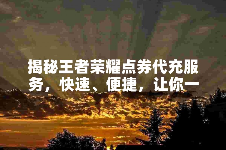 揭秘王者荣耀点券代充服务，快速、便捷，让你一步到位享受游戏乐趣！2025年必备技巧。