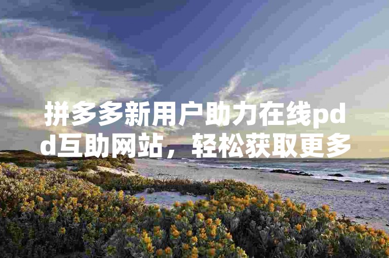 拼多多新用户助力在线pdd互助网站，轻松获取更多优惠与福利。
