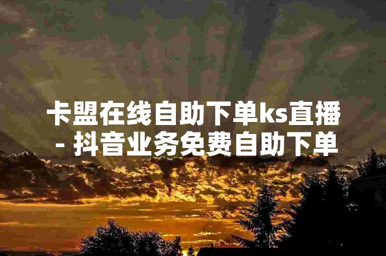 卡盟在线自助下单ks直播 - 抖音业务免费自助下单平台下载，这是一个提供便捷服务的平台。