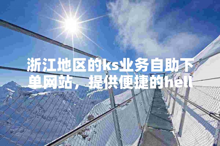 浙江地区的ks业务自助下单网站，提供便捷的hello语音自助下单服务。