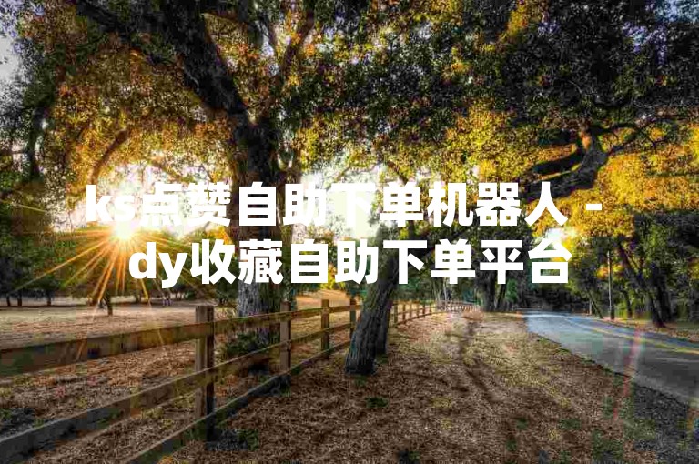 ks点赞自助下单机器人 - dy收藏自助下单平台