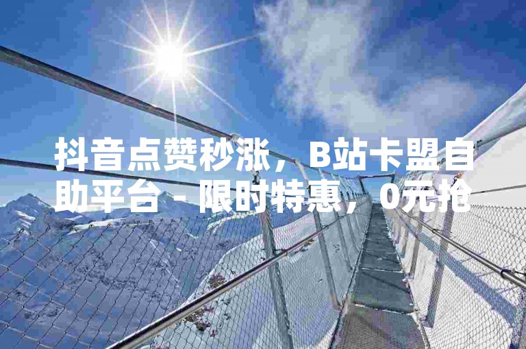抖音点赞秒涨，B站卡盟自助平台 - 限时特惠，0元抢购瞬间支付！官方2024严正声明。