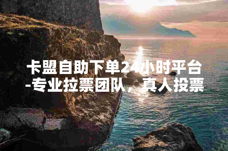 卡盟自助下单24小时平台-专业拉票团队，真人投票服务。