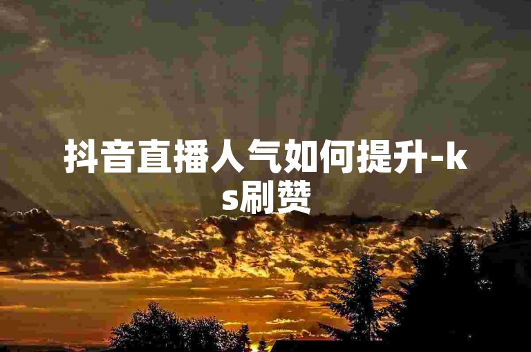 抖音直播人气如何提升-ks刷赞