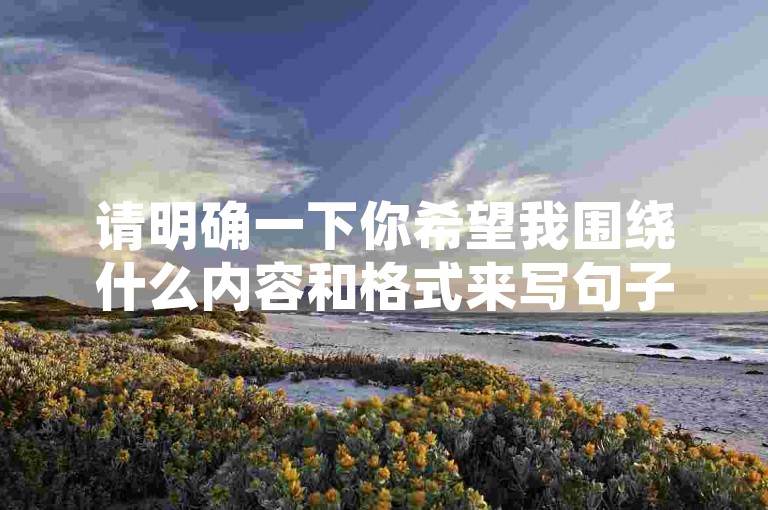 请明确一下你希望我围绕什么内容和格式来写句子呀，这样我才能为你创作出符合要求的那一个句子呢。