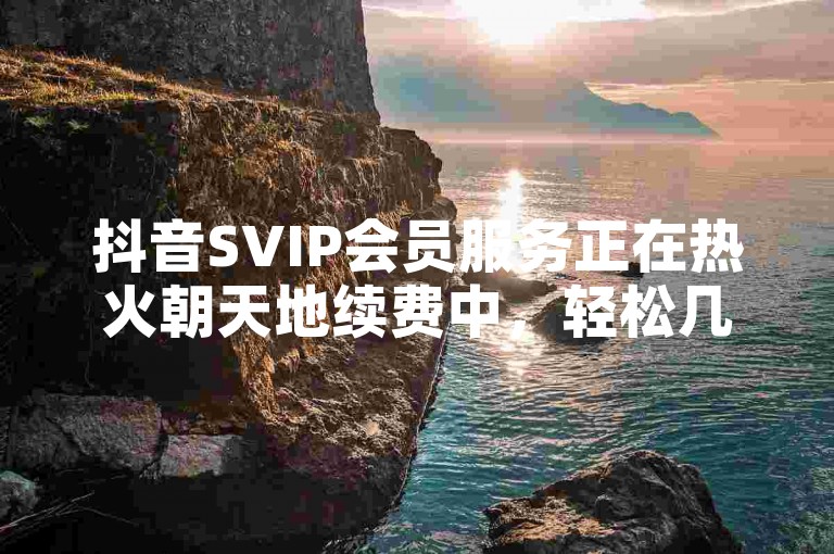 抖音SVIP会员服务正在热火朝天地续费中，轻松几步即可完成充值。