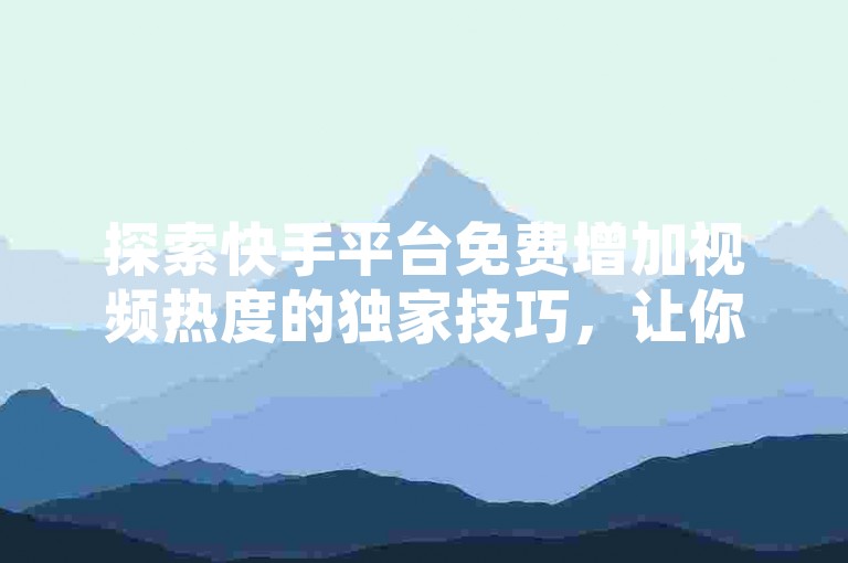 探索快手平台免费增加视频热度的独家技巧，让你的内容迅速走红网络。