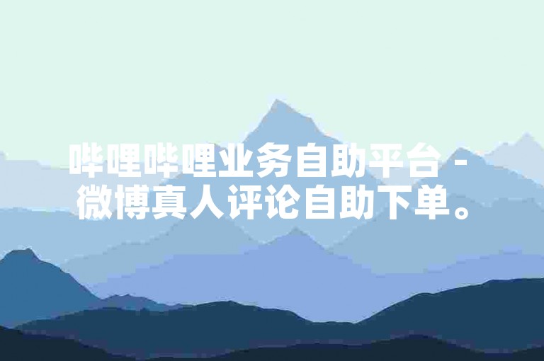 哔哩哔哩业务自助平台 - 微博真人评论自助下单。