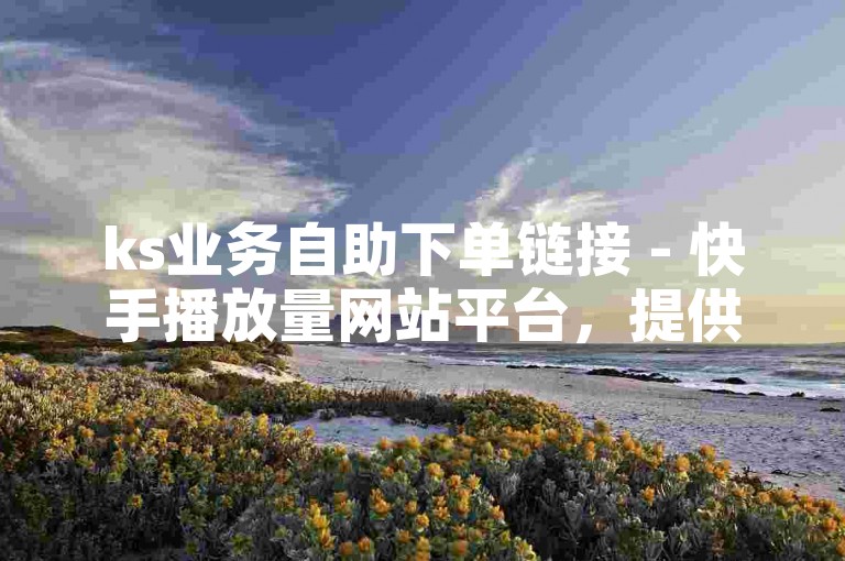 ks业务自助下单链接 - 快手播放量网站平台，提供便捷的服务，让用户轻松提升视频播放量。