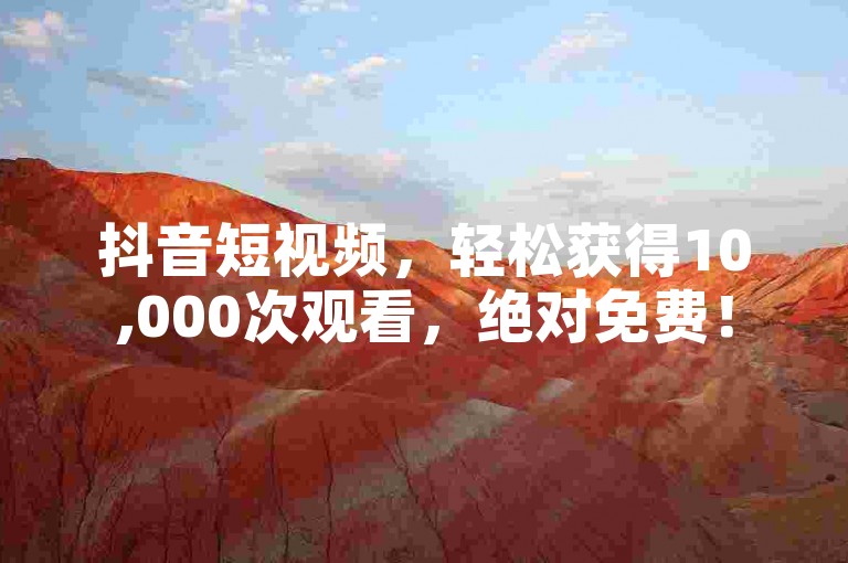 抖音短视频，轻松获得10,000次观看，绝对免费！
