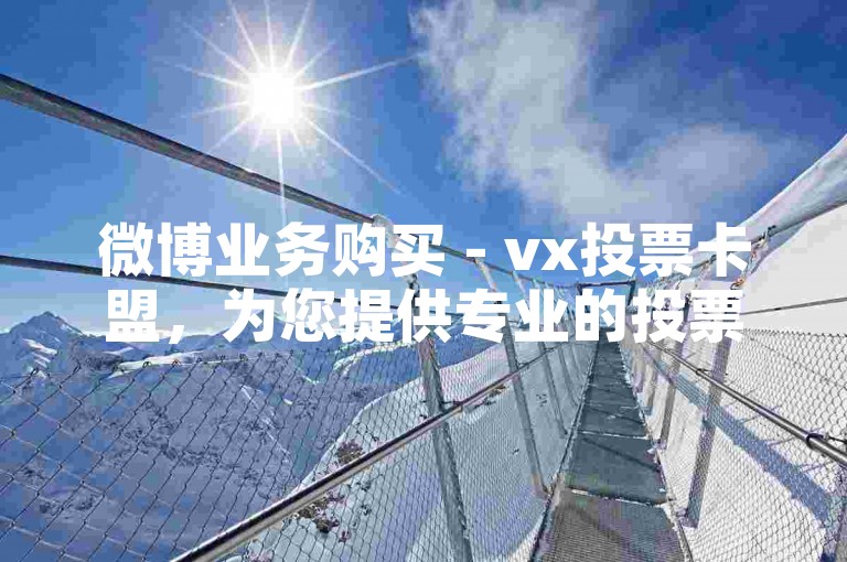 微博业务购买 - vx投票卡盟，为您提供专业的投票服务和便捷的购买体验。