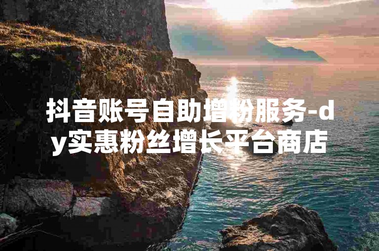 抖音账号自助增粉服务-dy实惠粉丝增长平台商店