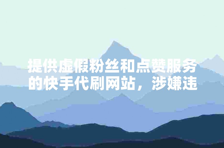 提供虚假粉丝和点赞服务的快手代刷网站，涉嫌违反平台规定。
