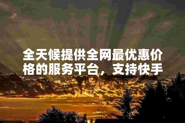 全天候提供全网最优惠价格的服务平台，支持快手业务自动刷点赞及自助下单。
