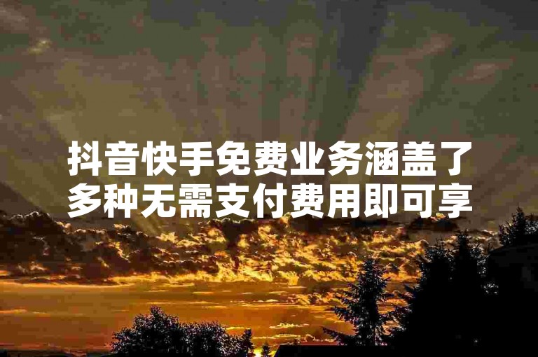 抖音快手免费业务涵盖了多种无需支付费用即可享受的服务和功能，如浏览短视频、观看直播等。
