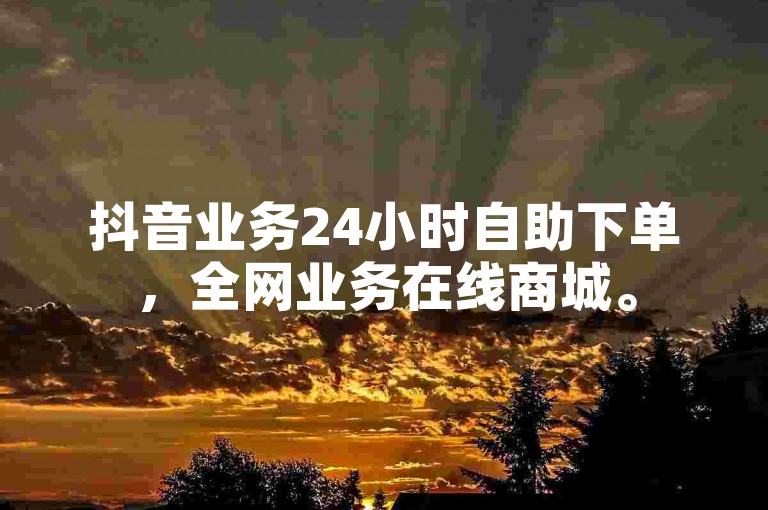 抖音业务24小时自助下单，全网业务在线商城。