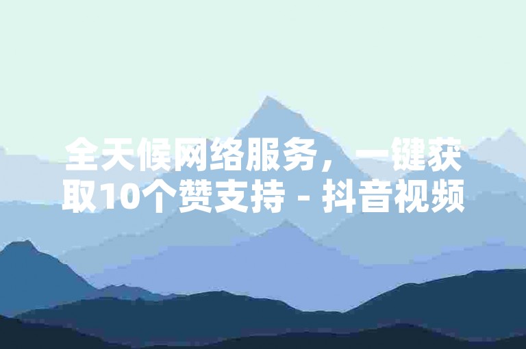 全天候网络服务，一键获取10个赞支持 - 抖音视频双击量自助提升。
