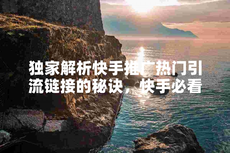 独家解析快手推广热门引流链接的秘诀，快手必看热门引流链接让你人气爆棚！2025年必备技巧
