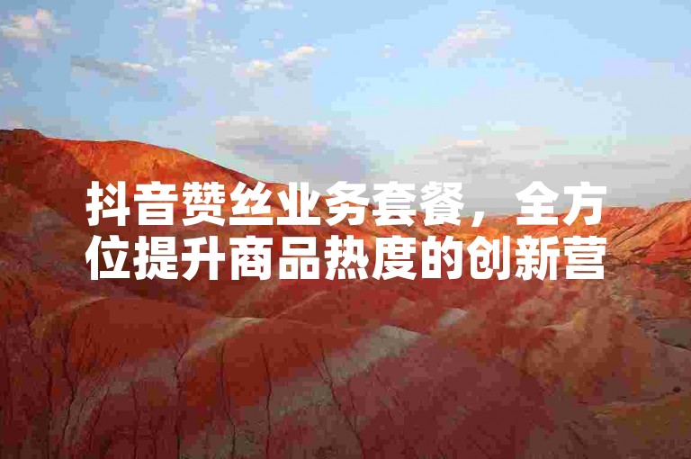 抖音赞丝业务套餐，全方位提升商品热度的创新营销工具，助你的产品在抖音舞台大放异彩。