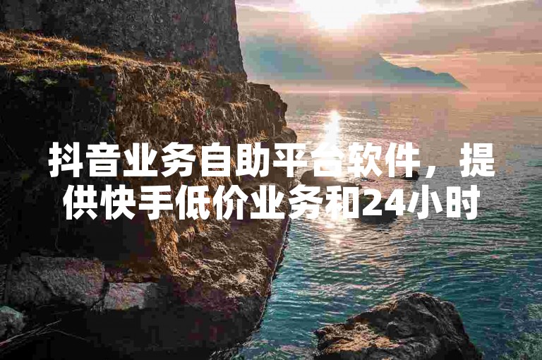 抖音业务自助平台软件，提供快手低价业务和24小时自动发卡服务。