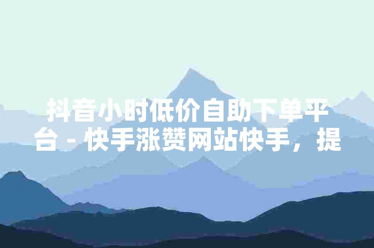 抖音小时低价自助下单平台 - 快手涨赞网站快手，提供便捷的服务和优惠的价格。