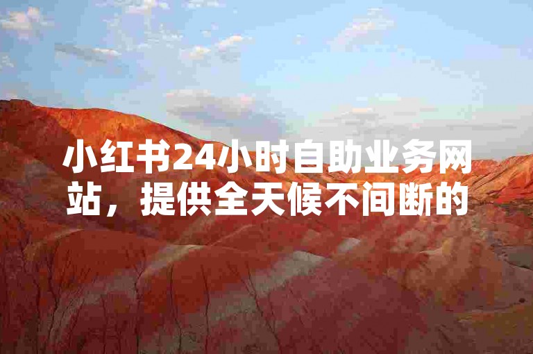 小红书24小时自助业务网站，提供全天候不间断的在线服务。