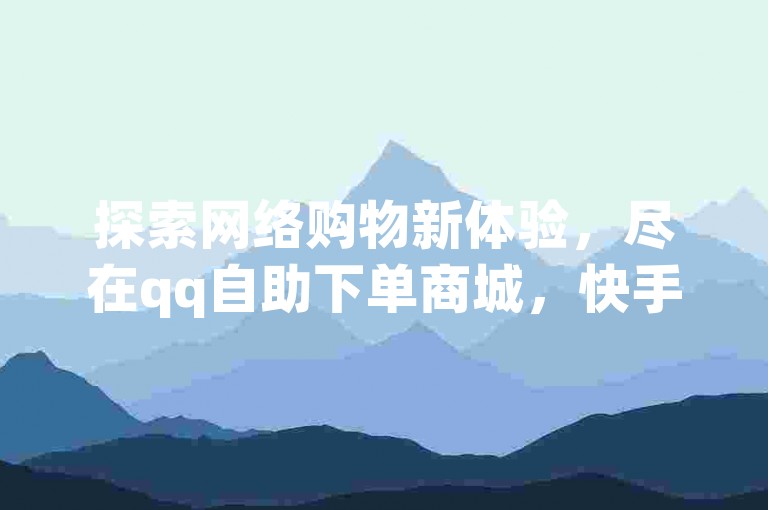 探索网络购物新体验，尽在qq自助下单商城，快手ck24小时在线下单平台，ks云小店全天候为您服务，更有快手粉丝一百万0.01园小白龙马山肥大地房产装修网站等你来发现。