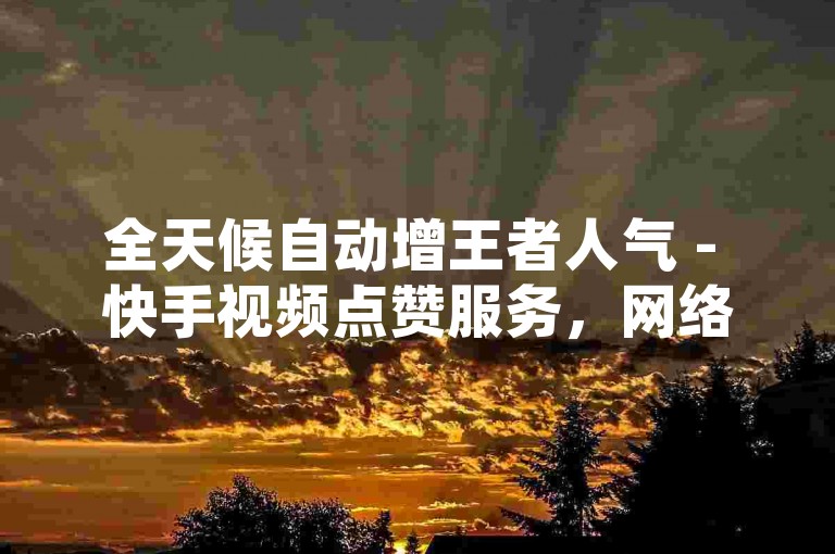 全天候自动增王者人气 - 快手视频点赞服务，网络最低价优惠中