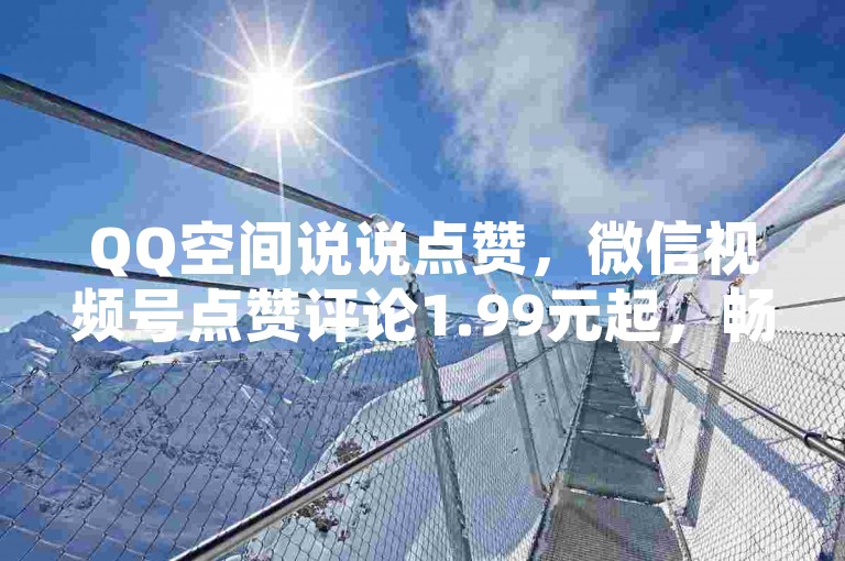 QQ空间说说点赞，微信视频号点赞评论1.99元起，畅享家居装饰优惠 - 网络服务自助平台 - 独家优惠等你来发现。