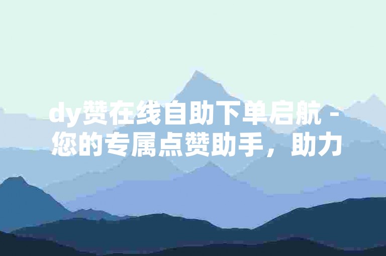 dy赞在线自助下单启航 - 您的专属点赞助手，助力账号飞速成长。