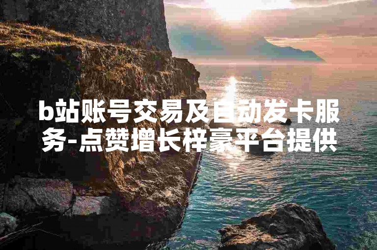 b站账号交易及自动发卡服务-点赞增长梓豪平台提供免费刷赞功能