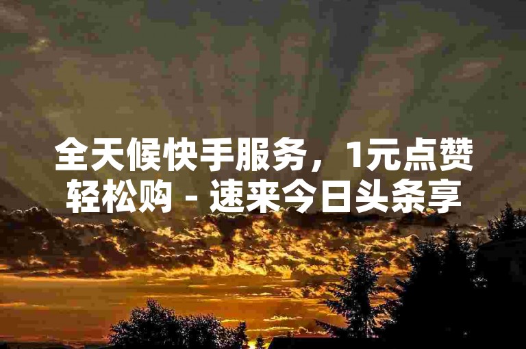 全天候快手服务，1元点赞轻松购 - 速来今日头条享受24小时不间断下单体验。