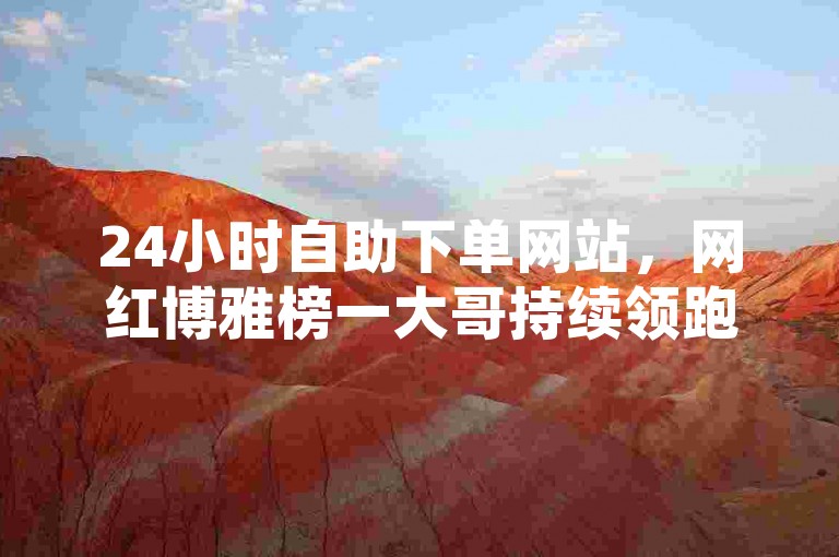 24小时自助下单网站，网红博雅榜一大哥持续领跑 - 快手在线下单平台全天候服务，免费体验 - 全网最低价的抖音点赞平台。