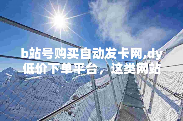 b站号购买自动发卡网,dy低价下单平台，这类网站往往存在安全风险，可能导致个人信息泄露或账号被封禁。