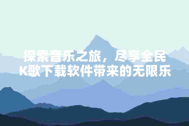 探索音乐之旅，尽享全民K歌下载软件带来的无限乐趣，同时体验视频播放量购买的便捷服务。