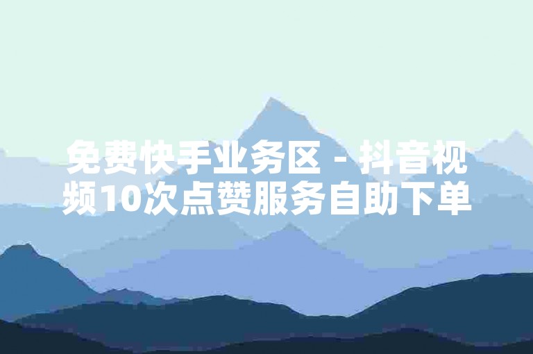 免费快手业务区 - 抖音视频10次点赞服务自助下单。
