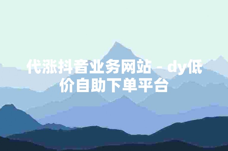 代涨抖音业务网站 - dy低价自助下单平台