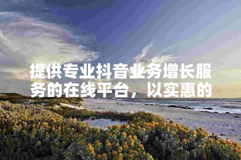 提供专业抖音业务增长服务的在线平台，以实惠的价格助力账号快速提升影响力。