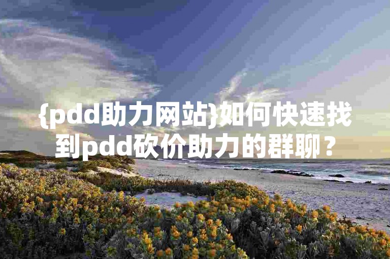{pdd助力网站}如何快速找到pdd砍价助力的群聊？