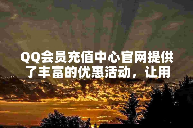 QQ会员充值中心官网提供了丰富的优惠活动，让用户可以享受到更多的会员特权。