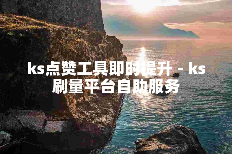 ks点赞工具即时提升 - ks刷量平台自助服务