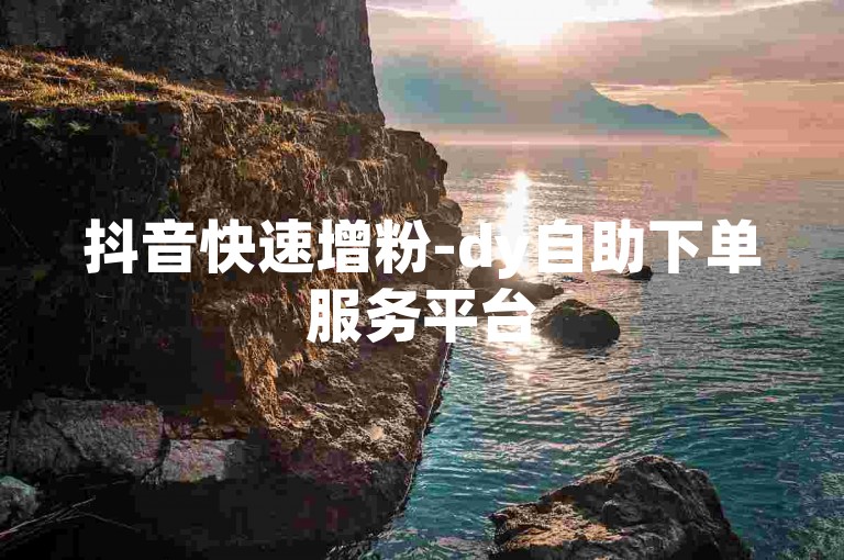 抖音快速增粉-dy自助下单服务平台