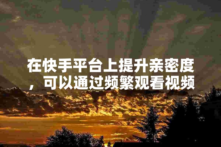 在快手平台上提升亲密度，可以通过频繁观看视频、点赞、评论和分享内容来实现。