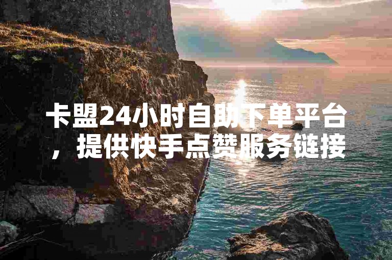 卡盟24小时自助下单平台，提供快手点赞服务链接入口。