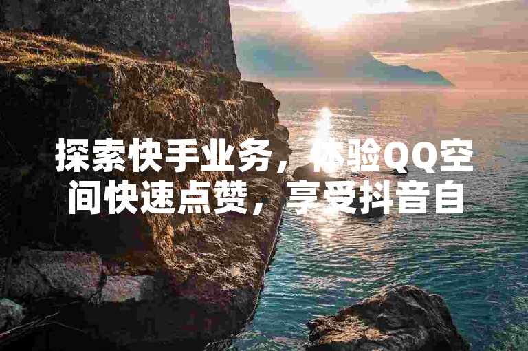 探索快手业务，体验QQ空间快速点赞，享受抖音自定义充值的乐趣。