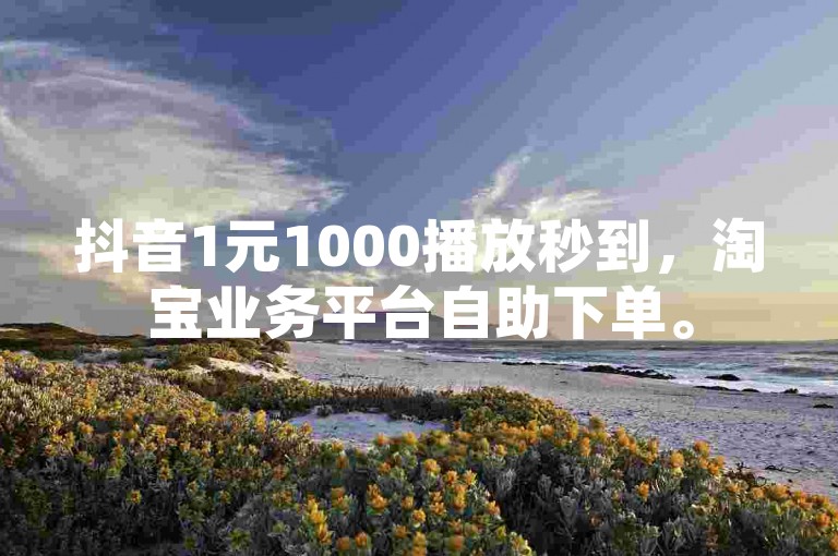 抖音1元1000播放秒到，淘宝业务平台自助下单。