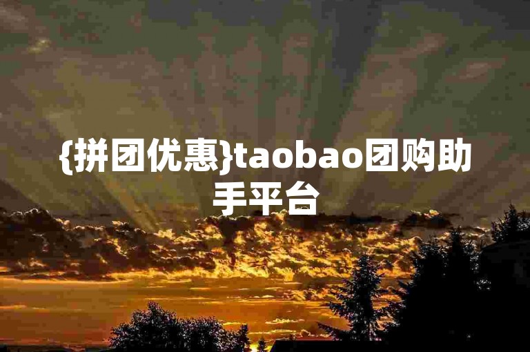 {拼团优惠}taobao团购助手平台