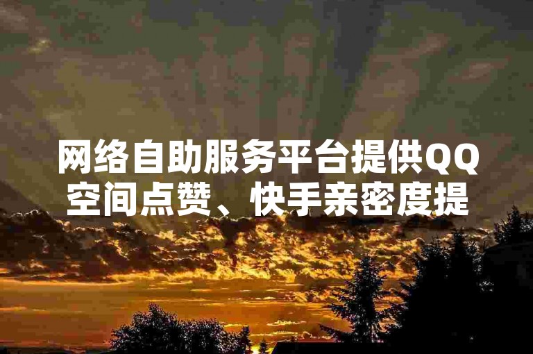 网络自助服务平台提供QQ空间点赞、快手亲密度提升以及小红书卡盟下单等业务。
